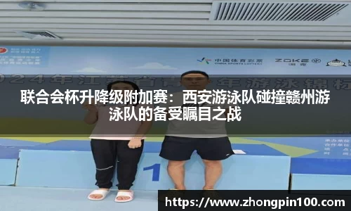 联合会杯升降级附加赛:西安游泳队碰撞赣州游泳队的备受瞩目之战
