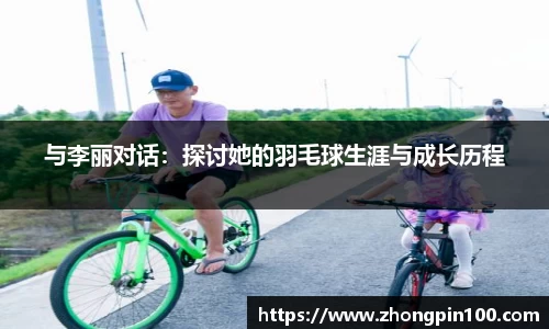 与李丽对话:探讨她的羽毛球生涯与成长历程