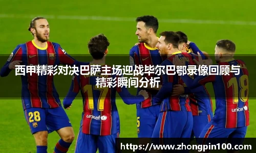 西甲精彩对决巴萨主场迎战毕尔巴鄂录像回顾与精彩瞬间分析